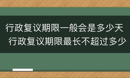 行政复议期限一般会是多少天 行政复议期限最长不超过多少天
