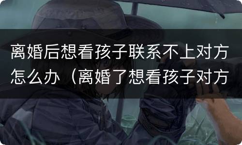 离婚后想看孩子联系不上对方怎么办（离婚了想看孩子对方不接电话）