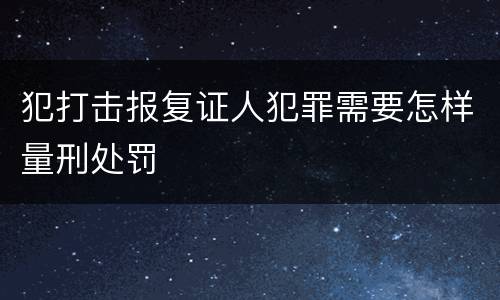 犯打击报复证人犯罪需要怎样量刑处罚