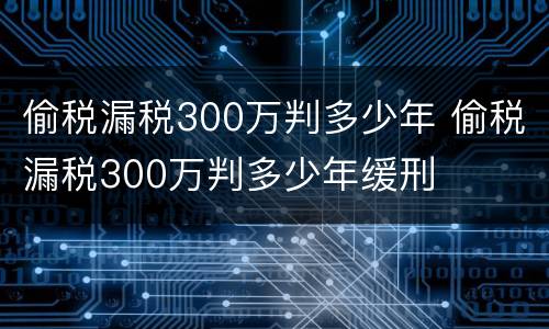 偷税漏税300万判多少年 偷税漏税300万判多少年缓刑
