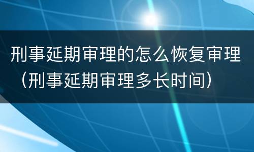 刑事延期审理的怎么恢复审理（刑事延期审理多长时间）