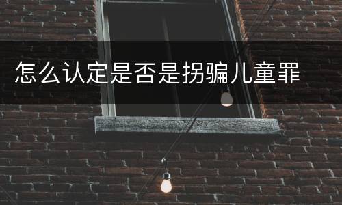 怎么认定是否是拐骗儿童罪
