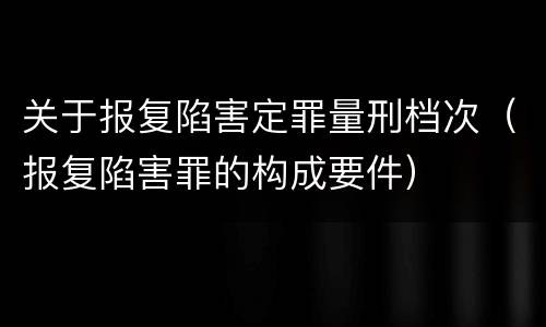 关于报复陷害定罪量刑档次（报复陷害罪的构成要件）