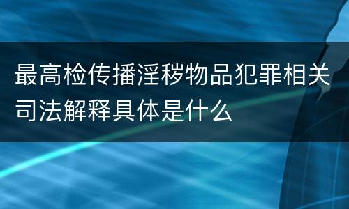 最高检传播淫秽物品犯罪相关司法解释具体是什么