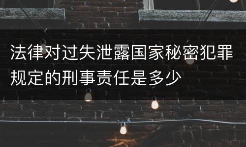 法律对过失泄露国家秘密犯罪规定的刑事责任是多少