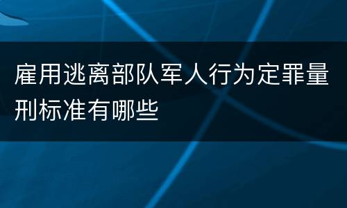 雇用逃离部队军人行为定罪量刑标准有哪些