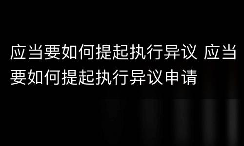 应当要如何提起执行异议 应当要如何提起执行异议申请