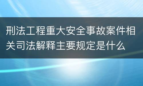 刑法工程重大安全事故案件相关司法解释主要规定是什么