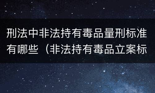 刑法中非法持有毒品量刑标准有哪些（非法持有毒品立案标准:非法持有毒品量刑标准是什么）