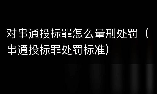 对串通投标罪怎么量刑处罚（串通投标罪处罚标准）