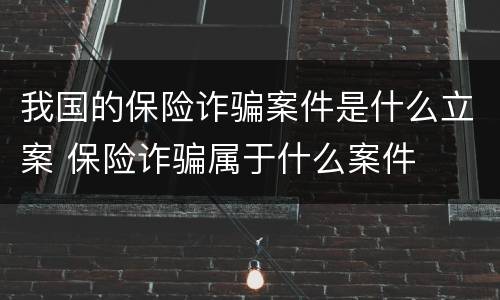 我国的保险诈骗案件是什么立案 保险诈骗属于什么案件