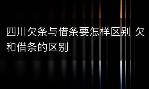 四川欠条与借条要怎样区别 欠和借条的区别