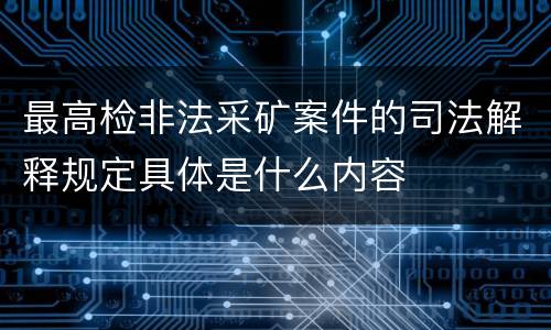 最高检非法采矿案件的司法解释规定具体是什么内容