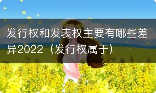 发行权和发表权主要有哪些差异2022（发行权属于）