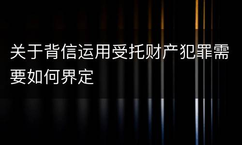 关于背信运用受托财产犯罪需要如何界定