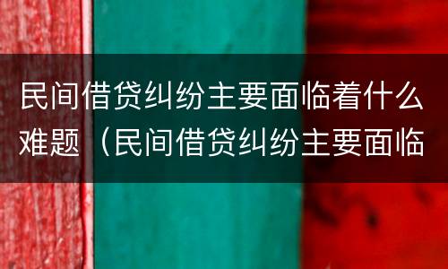 民间借贷纠纷主要面临着什么难题（民间借贷纠纷主要面临着什么难题呢）