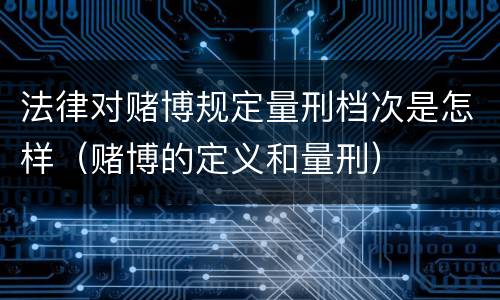 法律对赌博规定量刑档次是怎样（赌博的定义和量刑）