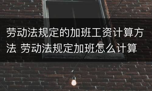 劳动法规定的加班工资计算方法 劳动法规定加班怎么计算