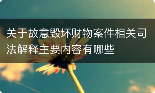 关于故意毁坏财物案件相关司法解释主要内容有哪些