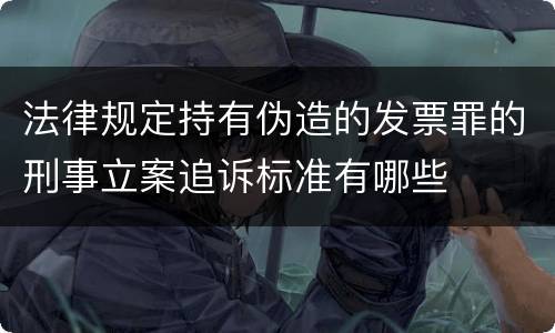 法律规定持有伪造的发票罪的刑事立案追诉标准有哪些
