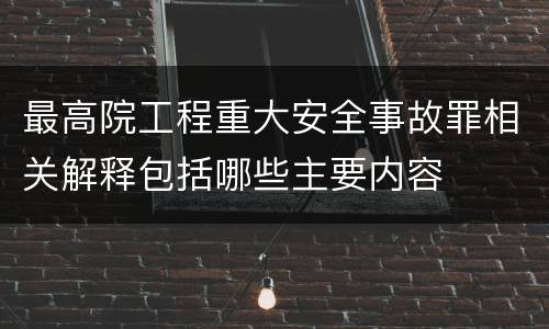 最高院工程重大安全事故罪相关解释包括哪些主要内容