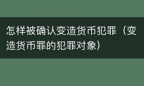 怎样被确认变造货币犯罪（变造货币罪的犯罪对象）