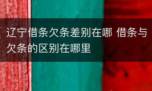 辽宁借条欠条差别在哪 借条与欠条的区别在哪里