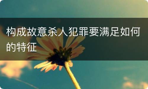 构成故意杀人犯罪要满足如何的特征