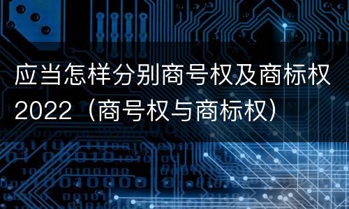 应当怎样分别商号权及商标权2022（商号权与商标权）