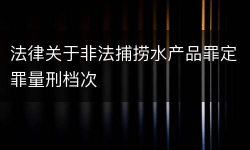法律关于非法捕捞水产品罪定罪量刑档次