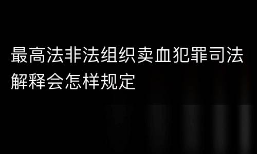 最高法非法组织卖血犯罪司法解释会怎样规定
