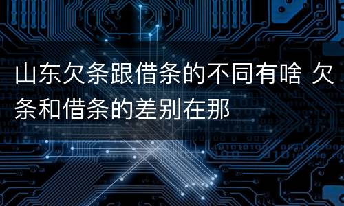 山东欠条跟借条的不同有啥 欠条和借条的差别在那