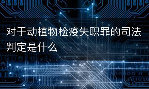 对于动植物检疫失职罪的司法判定是什么