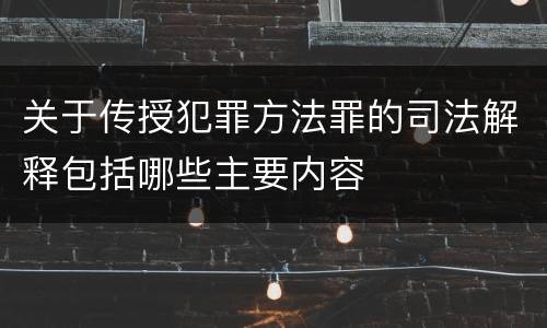 关于传授犯罪方法罪的司法解释包括哪些主要内容