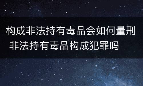 构成非法持有毒品会如何量刑 非法持有毒品构成犯罪吗
