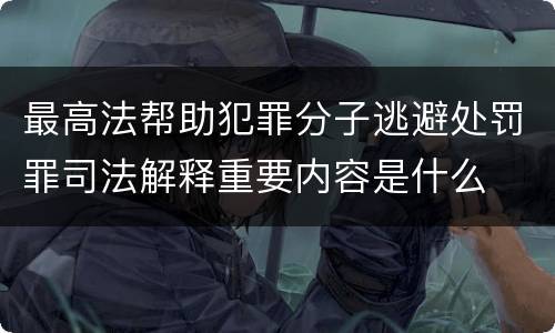 最高法帮助犯罪分子逃避处罚罪司法解释重要内容是什么
