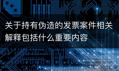 关于持有伪造的发票案件相关解释包括什么重要内容