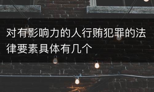 对有影响力的人行贿犯罪的法律要素具体有几个