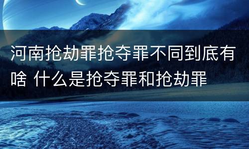河南抢劫罪抢夺罪不同到底有啥 什么是抢夺罪和抢劫罪