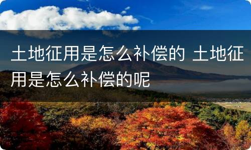 土地征用是怎么补偿的 土地征用是怎么补偿的呢