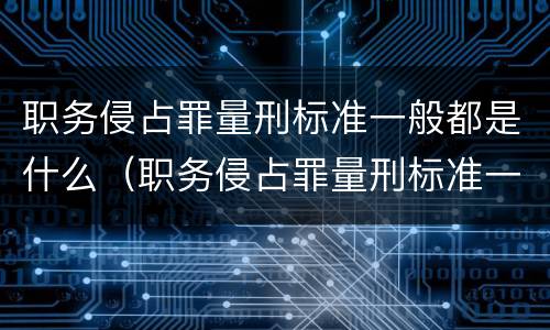 职务侵占罪量刑标准一般都是什么（职务侵占罪量刑标准一般都是什么情况）