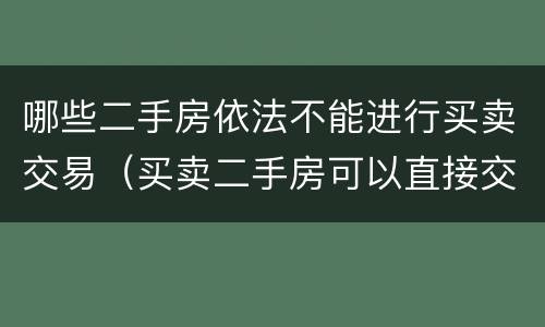 哪些二手房依法不能进行买卖交易（买卖二手房可以直接交易吗）