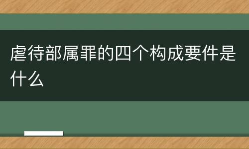 虐待部属罪的四个构成要件是什么