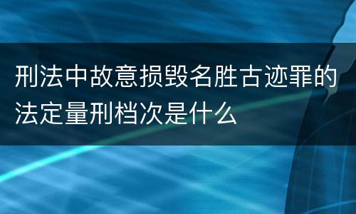 刑法中故意损毁名胜古迹罪的法定量刑档次是什么