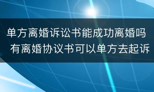 单方离婚诉讼书能成功离婚吗 有离婚协议书可以单方去起诉离婚吗
