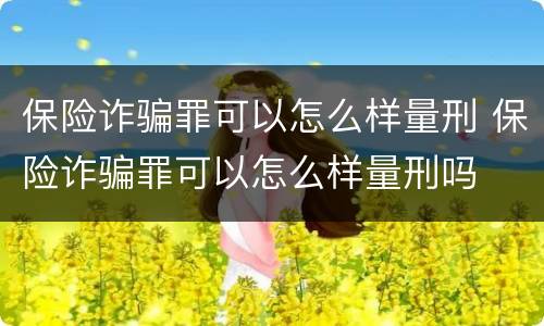保险诈骗罪可以怎么样量刑 保险诈骗罪可以怎么样量刑吗