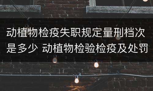 动植物检疫失职规定量刑档次是多少 动植物检验检疫及处罚条例