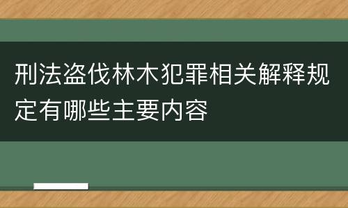 刑法盗伐林木犯罪相关解释规定有哪些主要内容