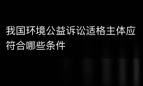 我国环境公益诉讼适格主体应符合哪些条件