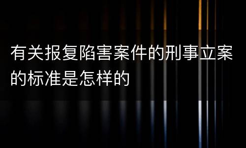 有关报复陷害案件的刑事立案的标准是怎样的